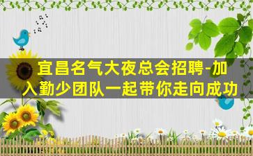 宜昌名气大夜总会招聘-加入勤少团队一起带你走向成功